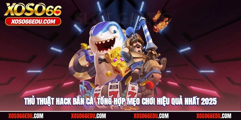 Thủ Thuật Hack Bắn Cá - Tổng Hợp Mẹo Chơi Hiệu Quả 2025